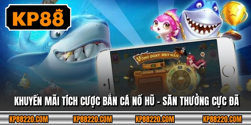 Khuyến Mãi Tích Cược Bắn Cá Nổ Hũ - Săn Thưởng Cực Đã